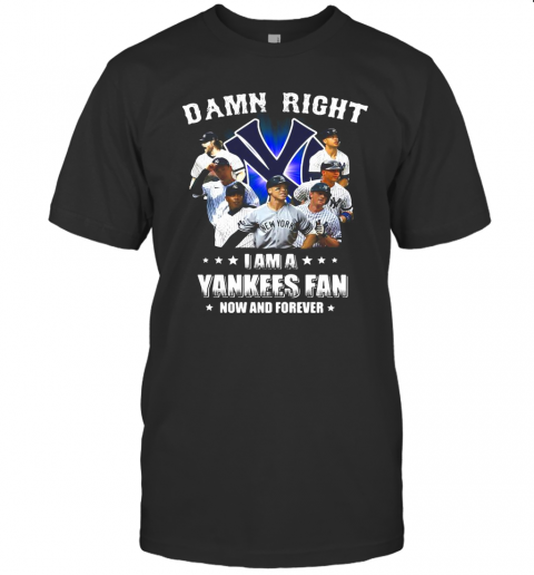 Damn Right I Am A New York Yankees Fan Now And Forever Stars T Shirt