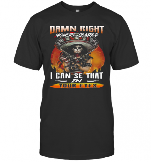Damn Right You'Re Scared I Can See That In Your Eyes T Shirt