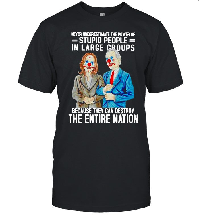 Biden Harris Never Underestimate The Power Of Stupid People In Large Groups Because They Can Destroy The Entire Nation T shirt