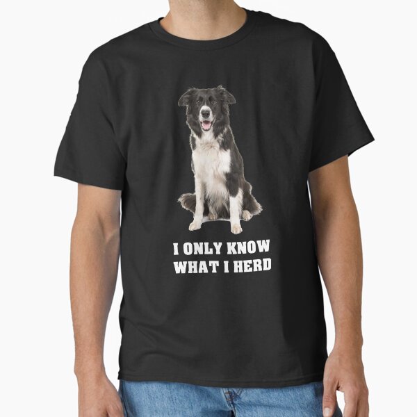 Border Collie I Only Know What I Herd Classic T-Shirt for Sale by weirdrelatives