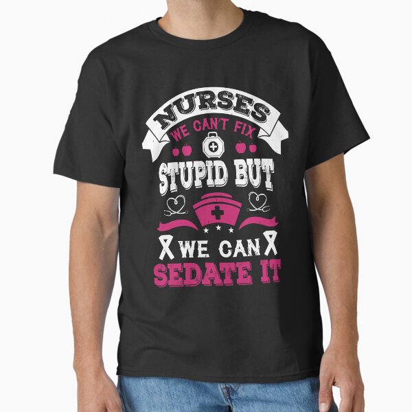 "Nurses we can’t fix stupid but we can sedate it" Classic T-Shirt for Sale by AuroraApparel