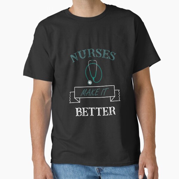 "NURSES make it better " Classic T-Shirt for Sale by SeniorPrint99