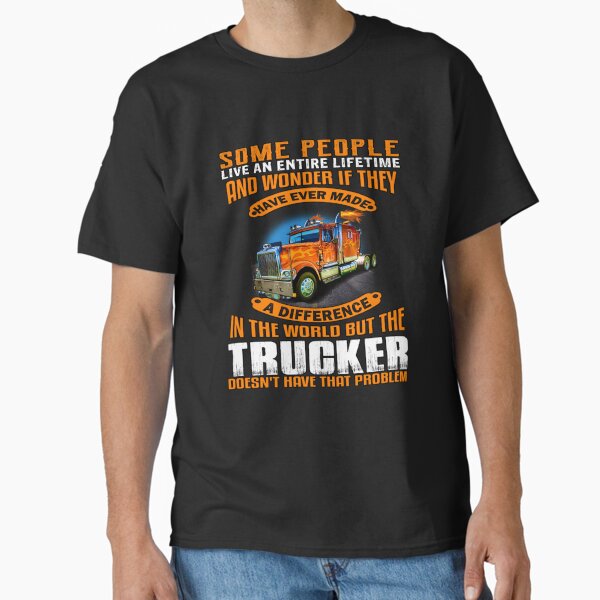 "Big Rig Truck Driver, Some People Live An Entire Lifetime And Wonder If They Have Ever Made A Difference In The World" Classic T-Shirt for Sale by fantasticdesign