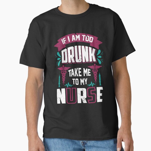 "If i am too drunk take me to my nurse" Classic T-Shirt for Sale by AuroraApparel