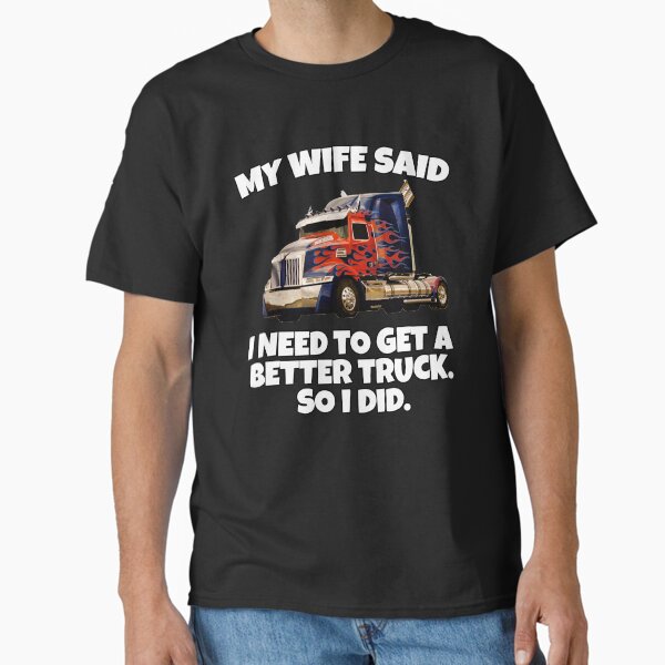 "Big Rig Trucker My Wife Said I Need To Get A Better Truck. So I Did" Classic T-Shirt for Sale by fantasticdesign