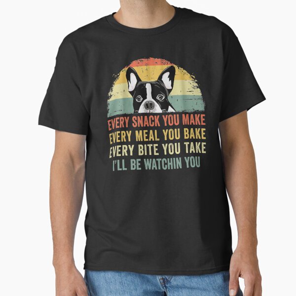 Funny Boston Terrier Every Snack You Make Every Meal You Bake Every Bite You Take I'll Be Watching You Classic T-Shirt for Sale by joykart