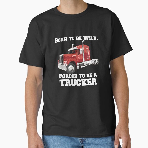 "Big Rig Truck Driver Trucker Born To Be Wild, Forced To Be A Trucker" Classic T-Shirt for Sale by fantasticdesign