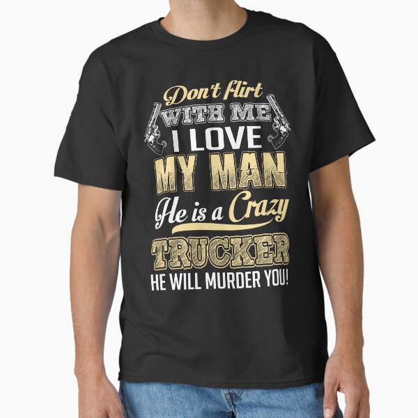 "Don't flirt with me, I love my man He Is a Crazy Trucker t shirt" Classic T-Shirt for Sale by StreetArtPro