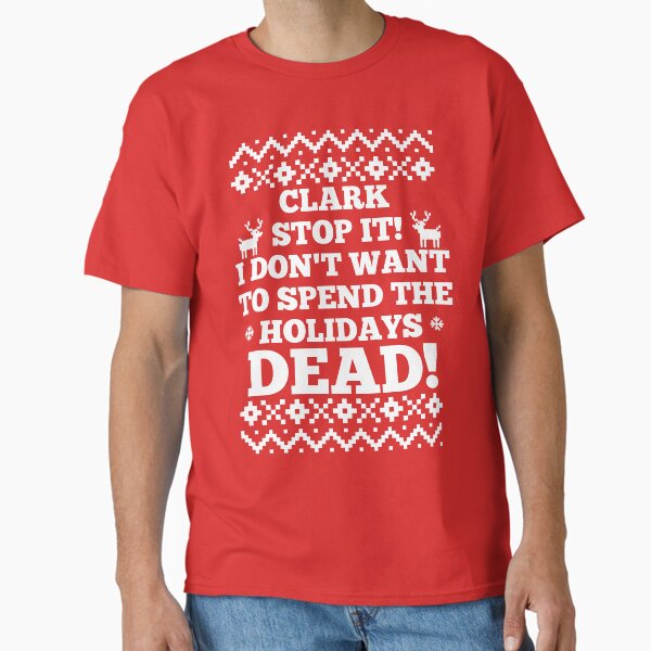 Clark Stop It I Don't Want To Spend The Holidays Dead! Classic T-Shirt for Sale by Christmas-Tees