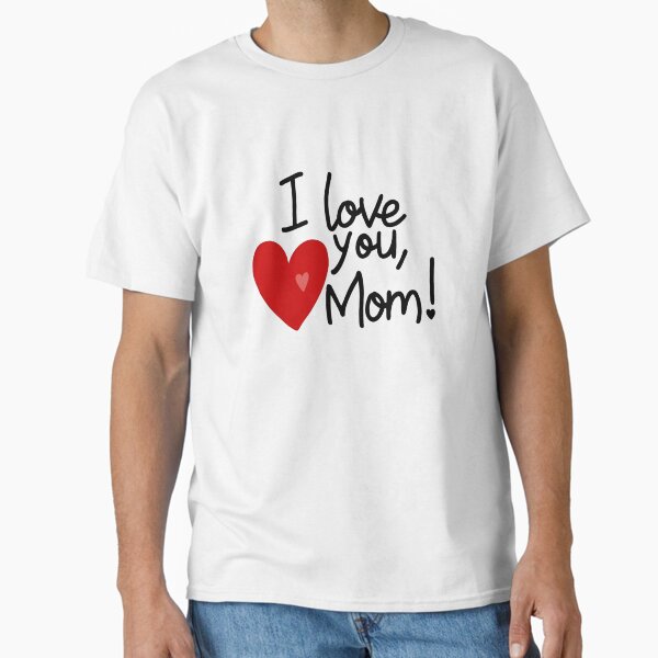 I Love You Mom - 3 - Happy Mother’s Day Classic T-Shirt for Sale by kgbgallery