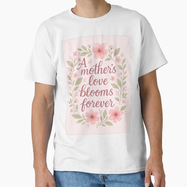 A mother’s love blooms forever Classic T-Shirt for Sale by LirielPerez
