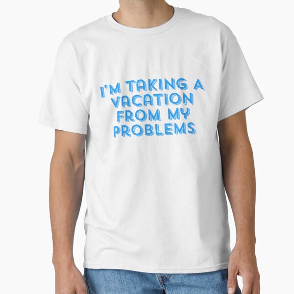 I'm taking a vacation from my problems  Classic T-Shirt for Sale by peterdrawings