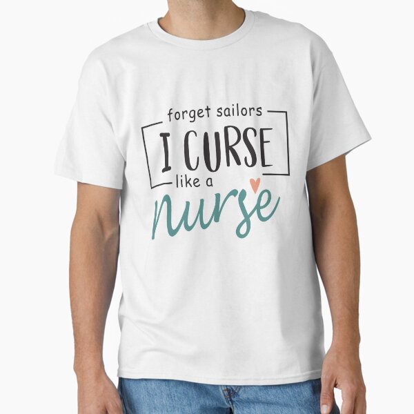 "Forget Sailors I Curse Like a Nurse" Classic T-Shirt for Sale by UaawaysiUaraidH