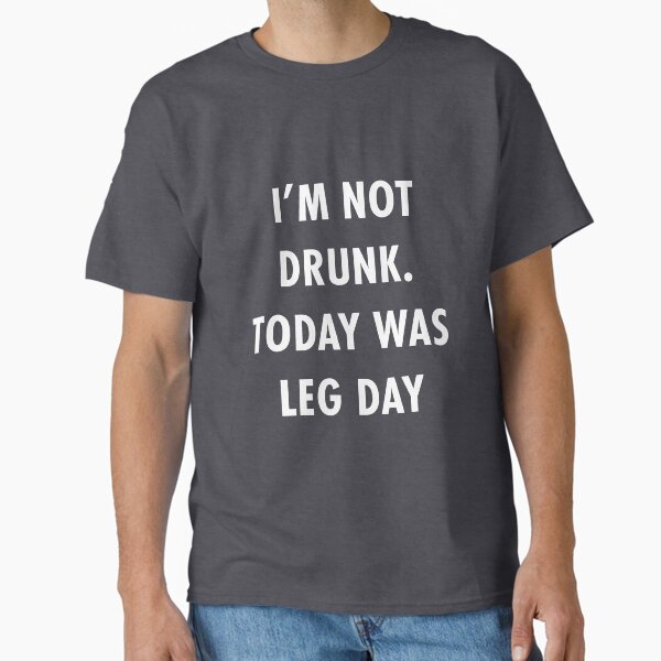 I'm not drunk, today was leg day.  Classic T-Shirt for Sale by TeeMonsters