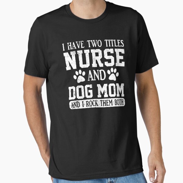 "I Have Two Titles Nurse And Dog Mom And I Rock Them Both" Essential T-Shirt for Sale by jingdomdesgine
