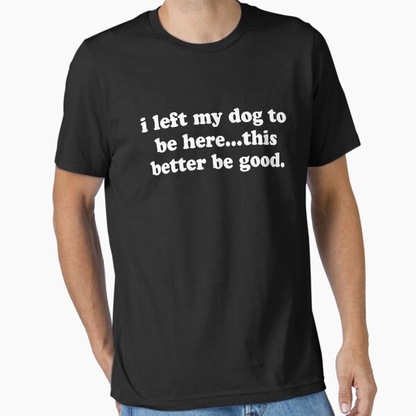 I Left My Dog To Be Here This Better Be Good Funny Dog Essential T-Shirt for Sale by JamesDicksonf