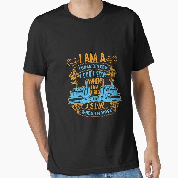"I am a truck driver i don't stop when i am tired i stop when i am done" Essential T-Shirt for Sale by ilyass4eva