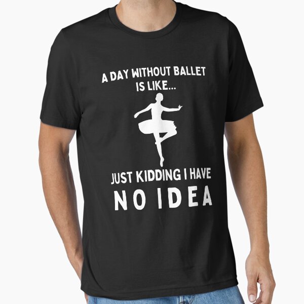 A Day Without Ballet Is Like...Just Kidding I Have No Idea Essential T-Shirt for Sale by TeePartyHost