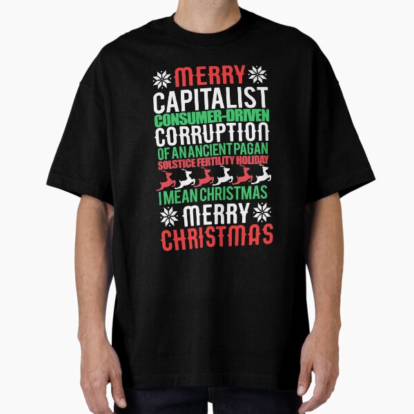 "MERRY CAPITALIST CONSUMER-DRIVEN CORRUPTION OF AN ANCIENT PAGAN SOLSTICE FERTILITY HOLIDAY. I mean Christmas. MERRY CHRISTMAS Meme " Oversized T-Shirt for Sale by starkle