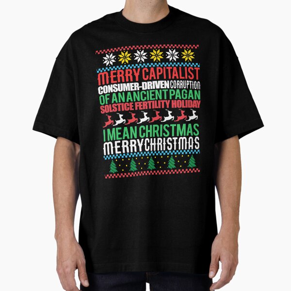 "MERRY CAPITALIST CONSUMER-DRIVEN CORRUPTION OF AN ANCIENT PAGAN SOLSTICE FERTILITY HOLIDAY. I mean Christmas. MERRY CHRISTMAS Ugly Xmas Sweater Meme " Oversized T-Shirt for Sale by starkle