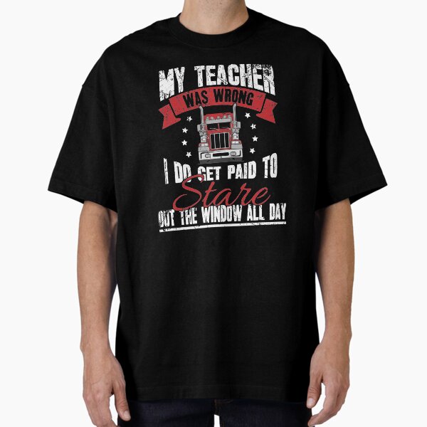 "My teacher was wrong I do get paid to stare out the window all day truck driver" Oversized T-Shirt for Sale by alexmichel
