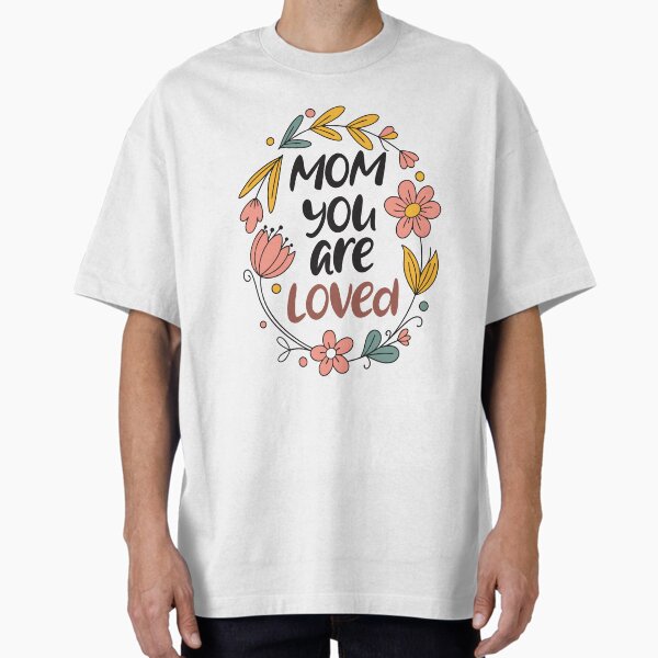 Mom You Are Loved Floral Typography Design – Mother’s Day Quote Oversized T-Shirt for Sale by tahminsdesign25